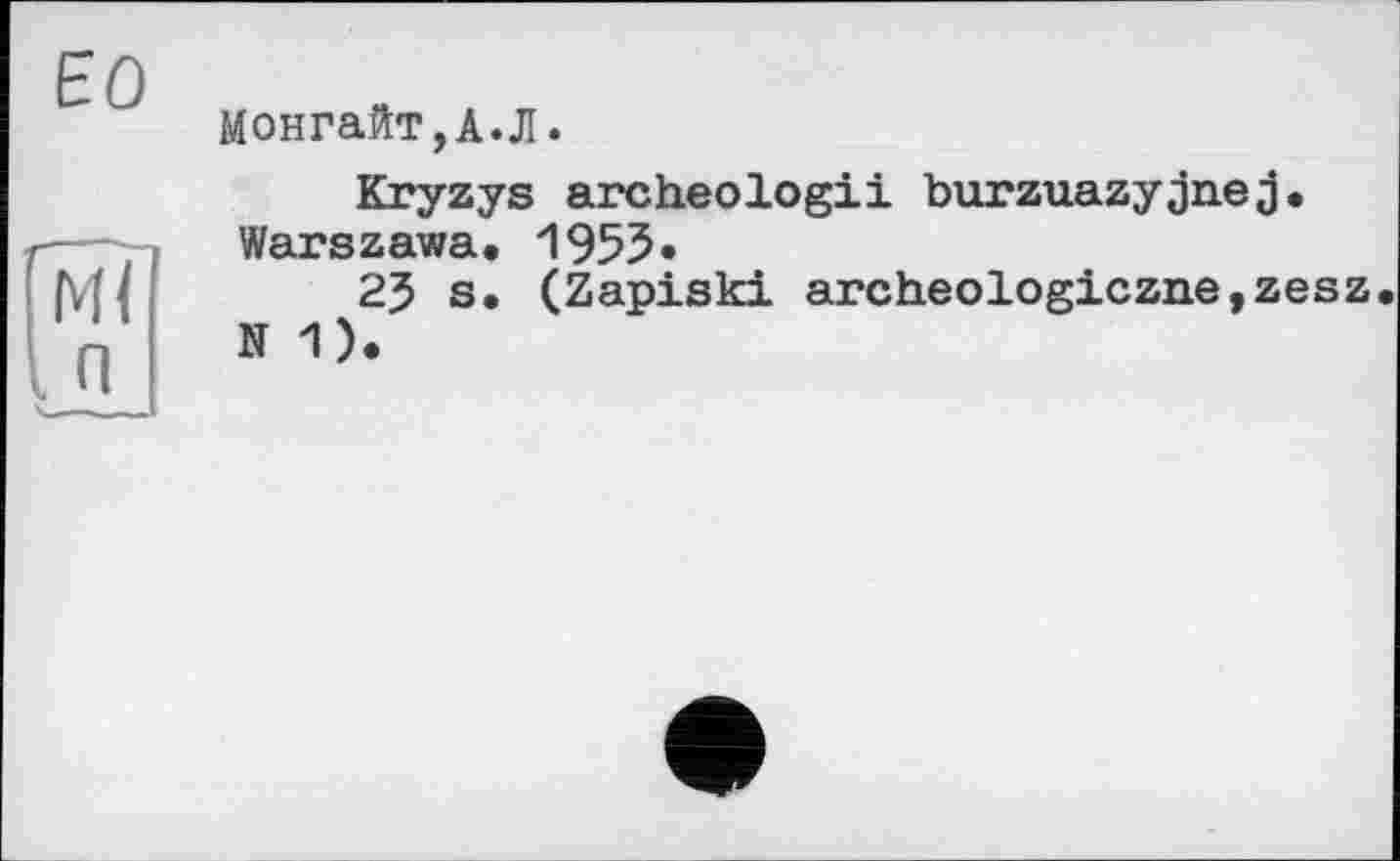 ﻿ЕО
Гмї I a
Монгайт,А.Д.
Kryzys archeologii burzuazyjnej. Warszawa, 1955«
25 s. (Zapiski archeologiczne,zesz, N1).